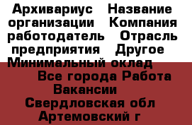 Архивариус › Название организации ­ Компания-работодатель › Отрасль предприятия ­ Другое › Минимальный оклад ­ 15 000 - Все города Работа » Вакансии   . Свердловская обл.,Артемовский г.